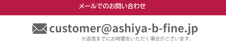 メールでのお問い合わせ 受付時間/24時間 / customer@ashiya-b-fine.jp